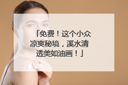 免费！这个小众凉爽秘境，溪水清透美如油画！