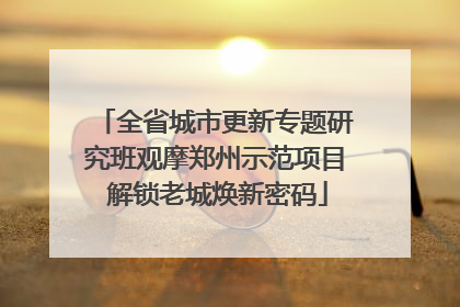 全省城市更新专题研究班观摩郑州示范项目 解锁老城焕新密码