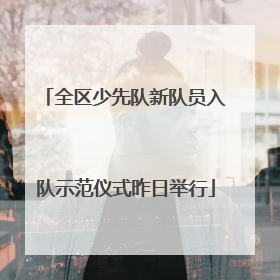 全区少先队新队员入队示范仪式昨日举行