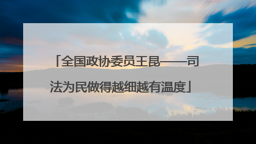 全国政协委员王昆——司法为民做得越细越有温度