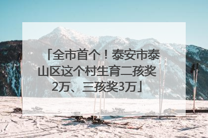 全市首个！泰安市泰山区这个村生育二孩奖2万、三孩奖3万