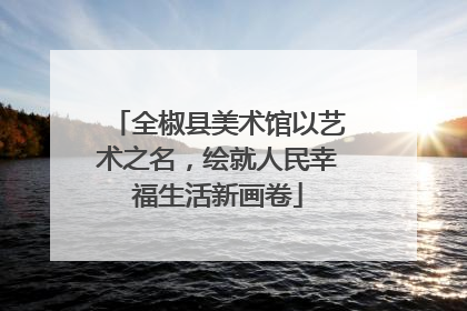全椒县美术馆以艺术之名，绘就人民幸福生活新画卷