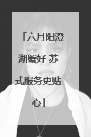 六月阳澄湖蟹好 苏式服务更贴心