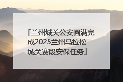 兰州城关公安圆满完成2025兰州马拉松城关赛段安保任务