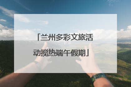兰州多彩文旅活动搅热端午假期
