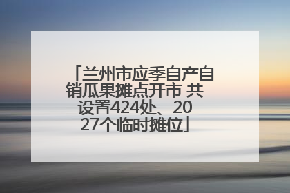 兰州市应季自产自销瓜果摊点开市 共设置424处、2027个临时摊位