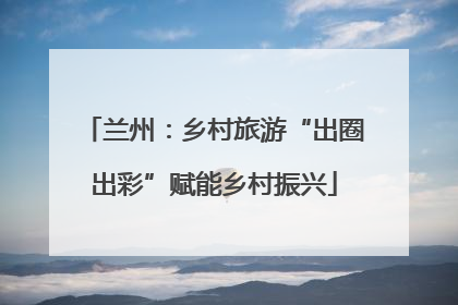 兰州：乡村旅游“出圈出彩”赋能乡村振兴