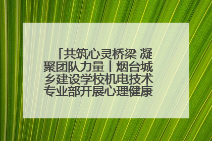 共筑心灵桥梁 凝聚团队力量丨烟台城乡建设学校机电技术专业部开展心理健康讲座及团辅活动