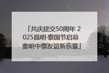 共庆建交50周年 2025昆明·泰国节启幕 奏响中泰友谊新乐章