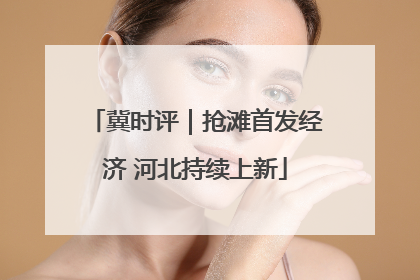 冀时评｜抢滩首发经济 河北持续上新