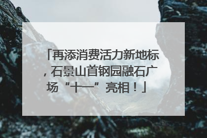再添消费活力新地标，石景山首钢园融石广场“十一”亮相！