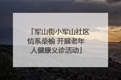 军山街小军山社区情系桑榆 开展老年人健康义诊活动