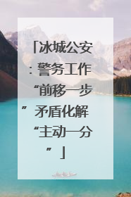 冰城公安：警务工作“前移一步”矛盾化解“主动一分”