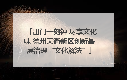 出门一刻钟 尽享文化味 德州天衢新区创新基层治理“文化解法”