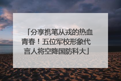 分享携笔从戎的热血青春！五位军校形象代言人将空降国防科大