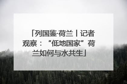 列国鉴·荷兰丨记者观察：“低地国家”荷兰如何与水共生