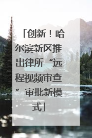 创新！哈尔滨新区推出律所“远程视频审查”审批新模式