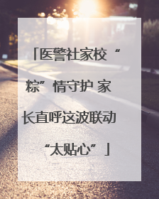 医警社家校“粽”情守护 家长直呼这波联动“太贴心”
