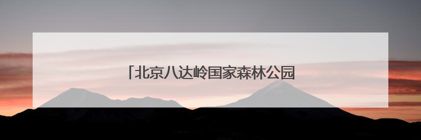 北京八达岭国家森林公园6月1日正式对外开放