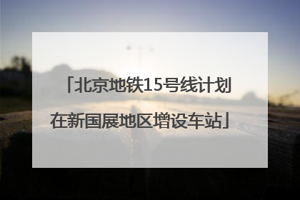 北京地铁15号线计划在新国展地区增设车站