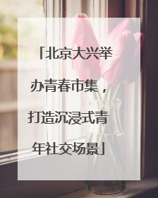 北京大兴举办青春市集，打造沉浸式青年社交场景