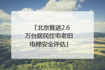 北京推进2.6万台居民住宅老旧电梯安全评估