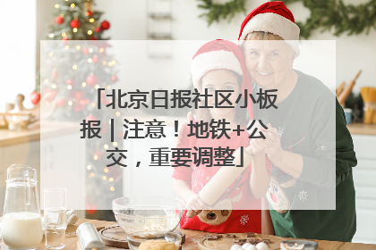 北京日报社区小板报｜注意！地铁+公交，重要调整