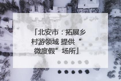 北安市：拓展乡村游领域 提供“微度假”场所