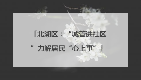 北湖区：“城管进社区”力解居民“心上事”