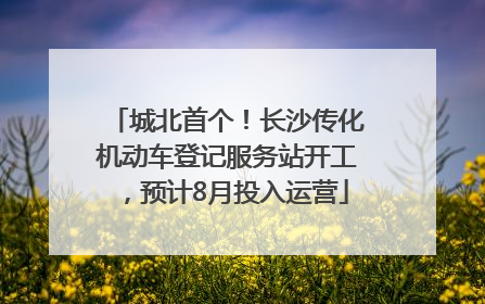 城北首个！长沙传化机动车登记服务站开工，预计8月投入运营