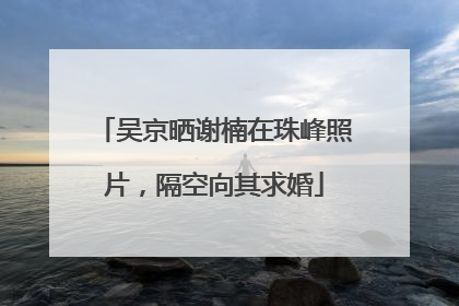 吴京晒谢楠在珠峰照片，隔空向其求婚