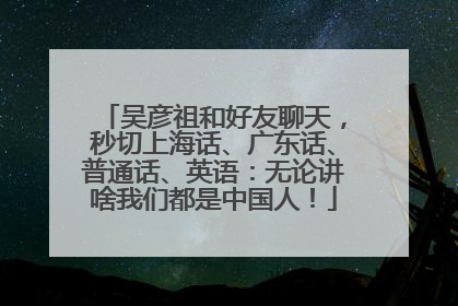 吴彦祖和好友聊天，秒切上海话、广东话、普通话、英语：无论讲啥我们都是中国人！