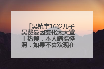 吴镇宇16岁儿子吴费曼因变化太大登上热搜，本人晒搞怪照：如果不喜欢现在的我可以离开