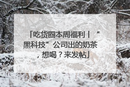 吃货圈本周福利丨“黑科技”公司出的奶茶，想喝？来发帖