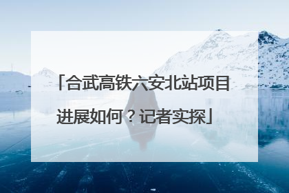 合武高铁六安北站项目进展如何？记者实探