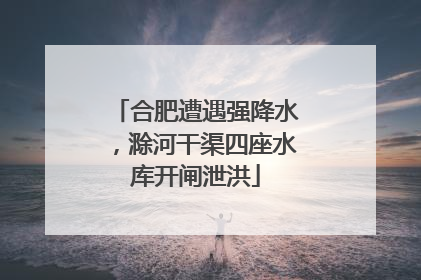 合肥遭遇强降水，滁河干渠四座水库开闸泄洪