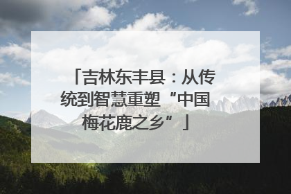 吉林东丰县：从传统到智慧重塑“中国梅花鹿之乡”