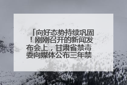 向好态势持续巩固！刚刚召开的新闻发布会上，甘肃省禁毒委向媒体公布三年禁毒工作“成绩单”