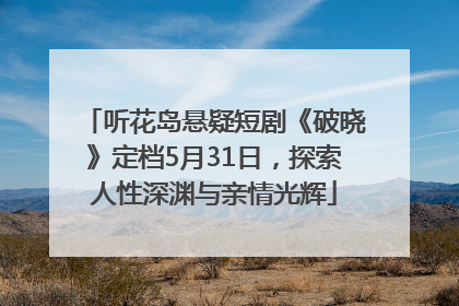 听花岛悬疑短剧《破晓》定档5月31日，探索人性深渊与亲情光辉