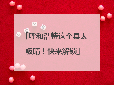 呼和浩特这个县太吸睛！快来解锁