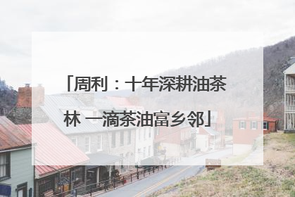 周利：十年深耕油茶林 一滴茶油富乡邻