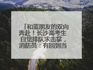 和蓝朋友的双向奔赴！长沙高考生自觉排队求击掌，消防员：有回到当年的感觉