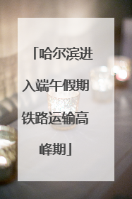 哈尔滨进入端午假期铁路运输高峰期