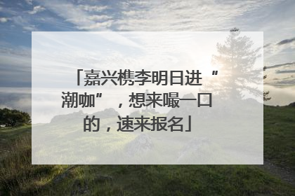 嘉兴槜李明日进“潮咖”，想来嘬一口的，速来报名