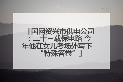 国网资兴市供电公司：二十三载保电路 今年他在女儿考场外写下“特殊答卷”