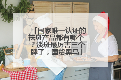 国家唯一认证的祛斑产品都有哪个？淡斑最厉害三个牌子，国货黑马
