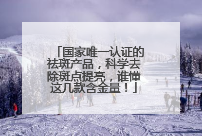 国家唯一认证的祛斑产品，科学去除斑点提亮，谁懂这几款含金量！