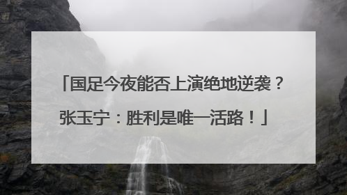 国足今夜能否上演绝地逆袭？张玉宁：胜利是唯一活路！