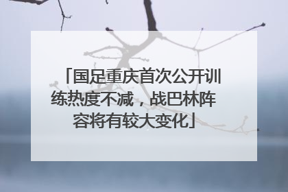 国足重庆首次公开训练热度不减，战巴林阵容将有较大变化