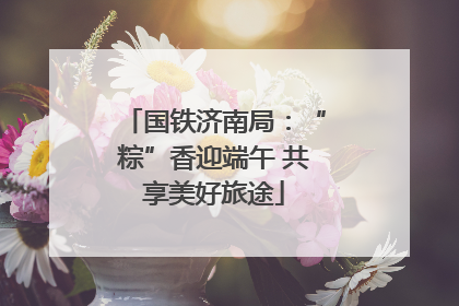 国铁济南局：“粽”香迎端午 共享美好旅途